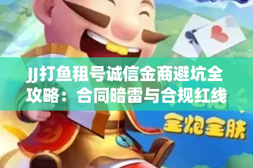 JJ打鱼租号诚信金商避坑全攻略：合同暗雷与合规红线一次说清