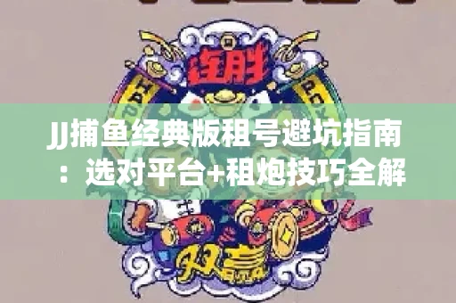 JJ捕鱼经典版租号避坑指南：选对平台+租炮技巧全解析