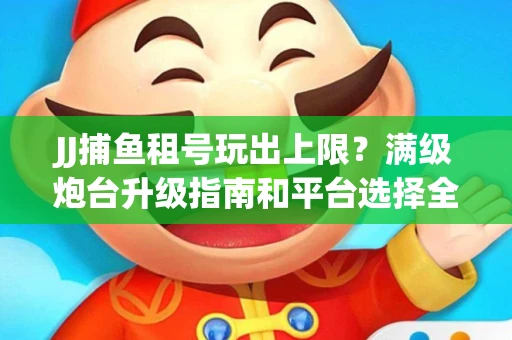 JJ捕鱼租号玩出上限？满级炮台升级指南和平台选择全解析