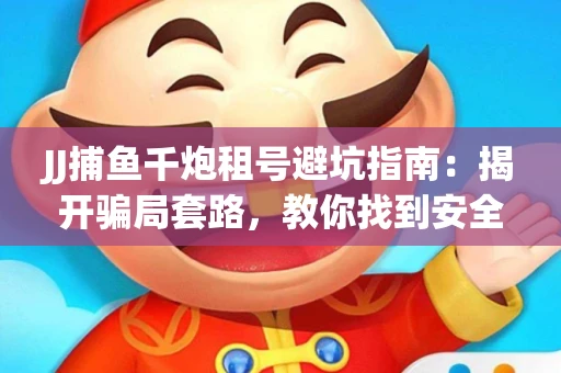 JJ捕鱼千炮租号避坑指南：揭开骗局套路，教你找到安全渠道！