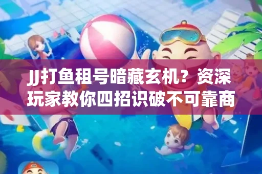 JJ打鱼租号暗藏玄机？资深玩家教你四招识破不可靠商家