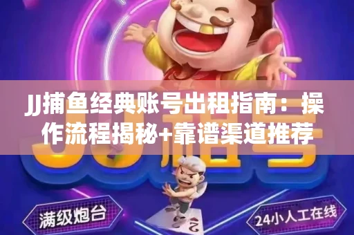 JJ捕鱼经典账号出租指南：操作流程揭秘+靠谱渠道推荐！