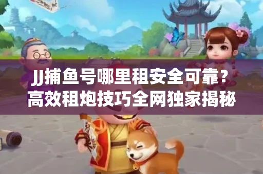 JJ捕鱼号哪里租安全可靠？高效租炮技巧全网独家揭秘
