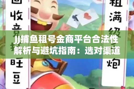 JJ捕鱼租号金商平台合法性解析与避坑指南：选对渠道才能安心赚钱
