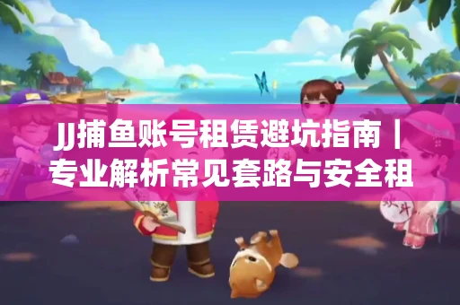 JJ捕鱼账号租赁避坑指南｜专业解析常见套路与安全租号法则