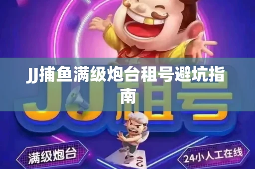 JJ捕鱼满级炮台租号避坑指南