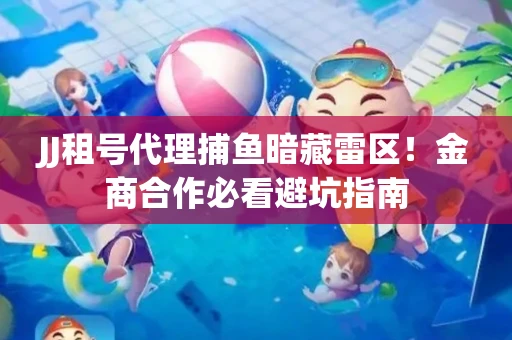 JJ租号代理捕鱼暗藏雷区！金商合作必看避坑指南