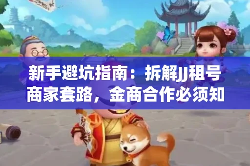新手避坑指南：拆解JJ租号商家套路，金商合作必须知道的潜规则