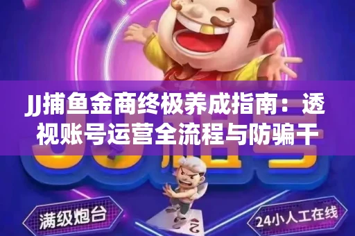 JJ捕鱼金商终极养成指南：透视账号运营全流程与防骗干货技巧