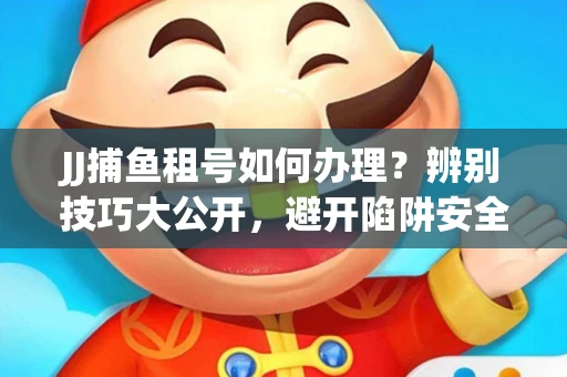 JJ捕鱼租号如何办理？辨别技巧大公开，避开陷阱安全玩