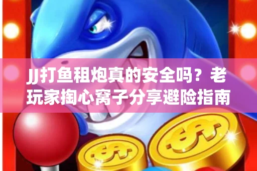 JJ打鱼租炮真的安全吗？老玩家掏心窝子分享避险指南