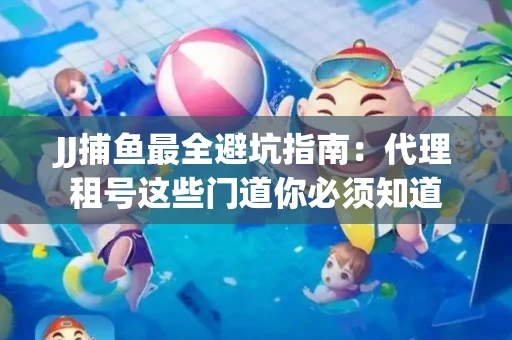 JJ捕鱼最全避坑指南：代理租号这些门道你必须知道