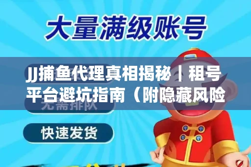 JJ捕鱼代理真相揭秘｜租号平台避坑指南（附隐藏风险预警）