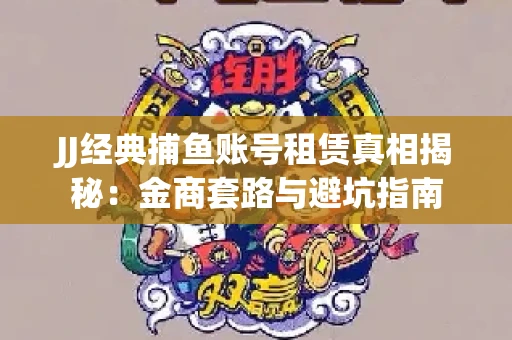 JJ经典捕鱼账号租赁真相揭秘：金商套路与避坑指南