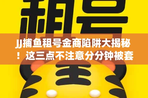 JJ捕鱼租号金商陷阱大揭秘！这三点不注意分分钟被套牢