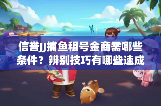 信誉JJ捕鱼租号金商需哪些条件？辨别技巧有哪些速成避坑指南