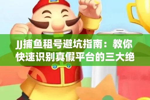 JJ捕鱼租号避坑指南：教你快速识别真假平台的三大绝招
