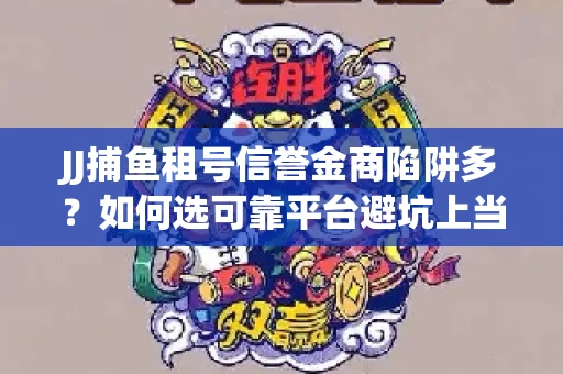 JJ捕鱼租号信誉金商陷阱多？如何选可靠平台避坑上当？