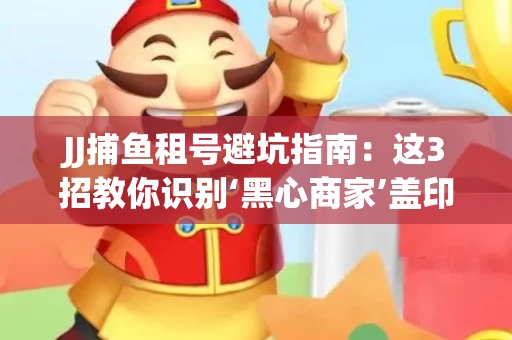JJ捕鱼租号避坑指南：这3招教你识别‘黑心商家’盖印章