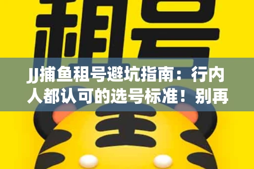 JJ捕鱼租号避坑指南：行内人都认可的选号标准！别再踩雷