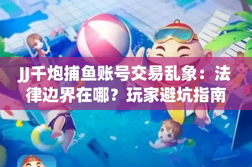 JJ千炮捕鱼账号交易乱象：法律边界在哪？玩家避坑指南