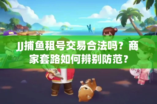 JJ捕鱼租号交易合法吗？商家套路如何辨别防范？