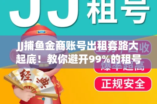 JJ捕鱼金商账号出租套路大起底！教你避开99%的租号陷阱