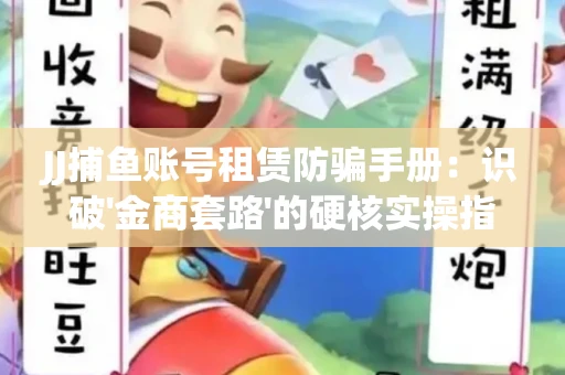 JJ捕鱼账号租赁防骗手册：识破'金商套路'的硬核实操指南