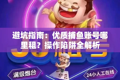 避坑指南：优质捕鱼账号哪里租？操作陷阱全解析