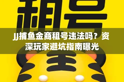 JJ捕鱼金商租号违法吗？资深玩家避坑指南曝光