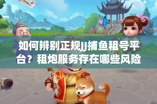 如何辨别正规JJ捕鱼租号平台？租炮服务存在哪些风险暗示及解决方案？