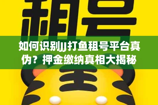 如何识别JJ打鱼租号平台真伪？押金缴纳真相大揭秘