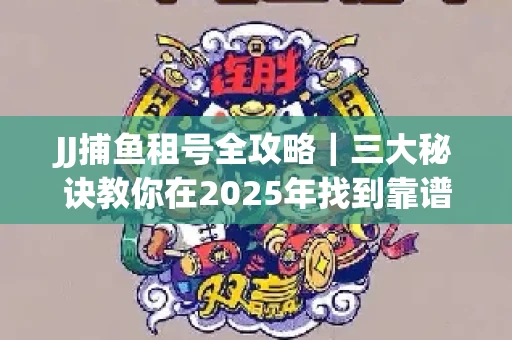 JJ捕鱼租号全攻略｜三大秘诀教你在2025年找到靠谱渠道