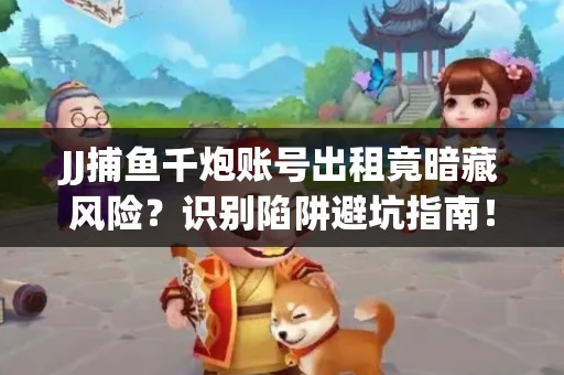 JJ捕鱼千炮账号出租竟暗藏风险？识别陷阱避坑指南！