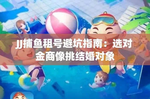 JJ捕鱼租号避坑指南：选对金商像挑结婚对象