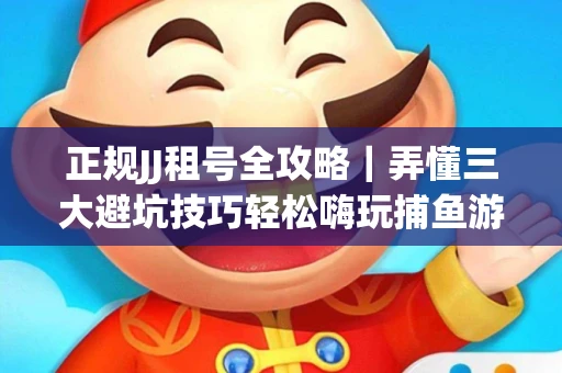正规JJ租号全攻略｜弄懂三大避坑技巧轻松嗨玩捕鱼游戏