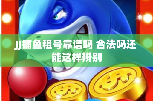 JJ捕鱼租号靠谱吗 合法吗还能这样辨别
