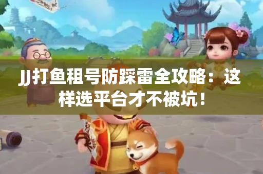 JJ打鱼租号防踩雷全攻略：这样选平台才不被坑！