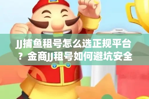 JJ捕鱼租号怎么选正规平台？金商JJ租号如何避坑安全交易？