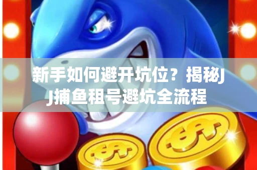 新手如何避开坑位？揭秘JJ捕鱼租号避坑全流程