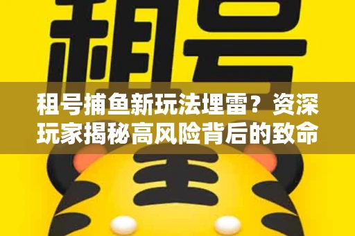 租号捕鱼新玩法埋雷？资深玩家揭秘高风险背后的致命漏洞