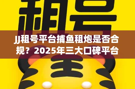 JJ租号平台捕鱼租炮是否合规？2025年三大口碑平台深度测评