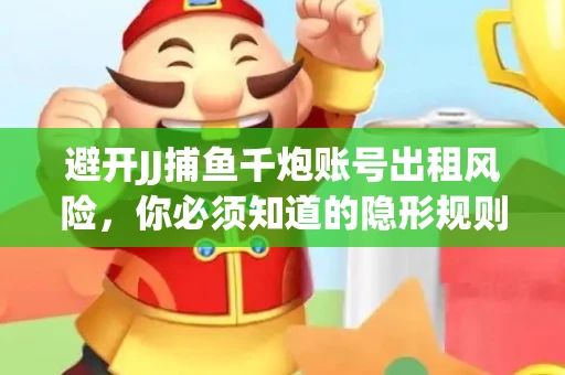 避开JJ捕鱼千炮账号出租风险，你必须知道的隐形规则！