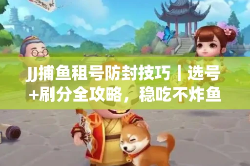 JJ捕鱼租号防封技巧|选号+刷分全攻略,稳吃不炸鱼! JJ捕鱼租号防封技巧|选号+刷分全攻略,稳吃不炸鱼!