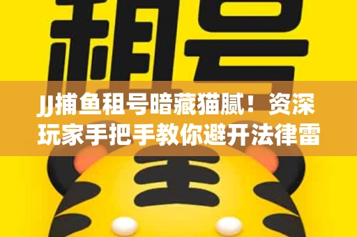 JJ捕鱼租号暗藏猫腻！资深玩家手把手教你避开法律雷区