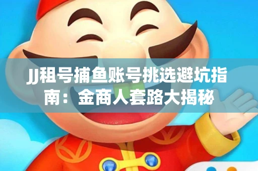 JJ租号捕鱼账号挑选避坑指南：金商人套路大揭秘