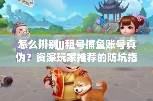 怎么辨别JJ租号捕鱼账号真伪？资深玩家推荐的防坑指南！