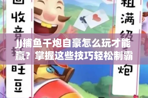 JJ捕鱼千炮自豪怎么玩才能赢？掌握这些技巧轻松制霸