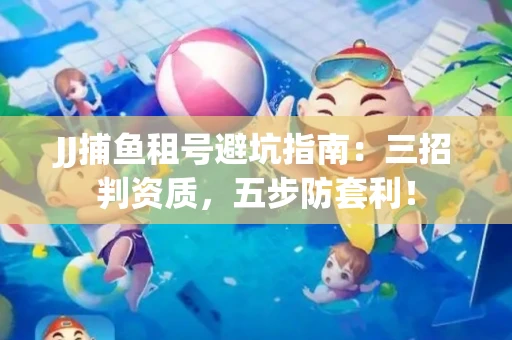 JJ捕鱼租号避坑指南：三招判资质，五步防套利！