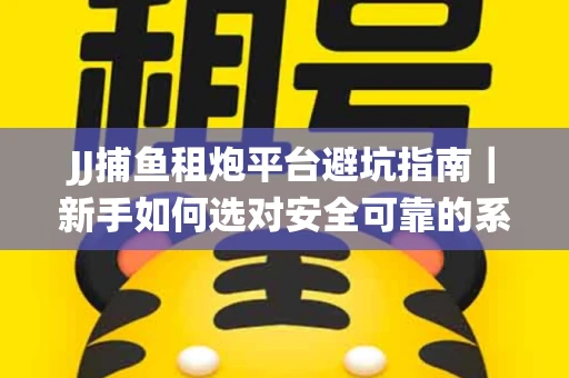 JJ捕鱼租炮平台避坑指南｜新手如何选对安全可靠的系统？